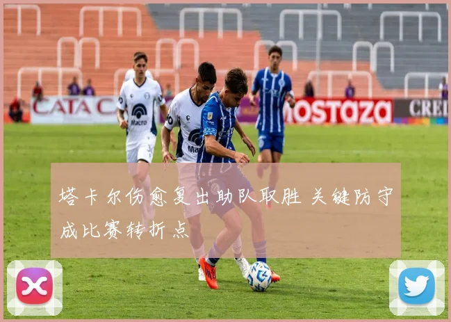 塔卡尔伤愈复出助队取胜 关键防守成比赛转折点