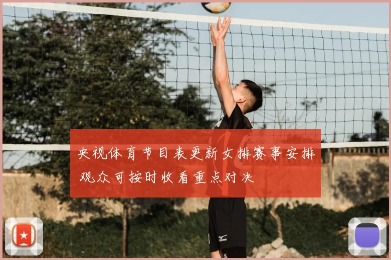 央视体育节目表更新女排赛事安排 观众可按时收看重点对决