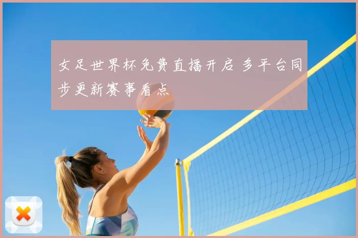 女足世界杯免费直播开启 多平台同步更新赛事看点