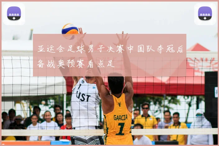 亚运会足球男子决赛中国队夺冠后备战奥预赛看点足