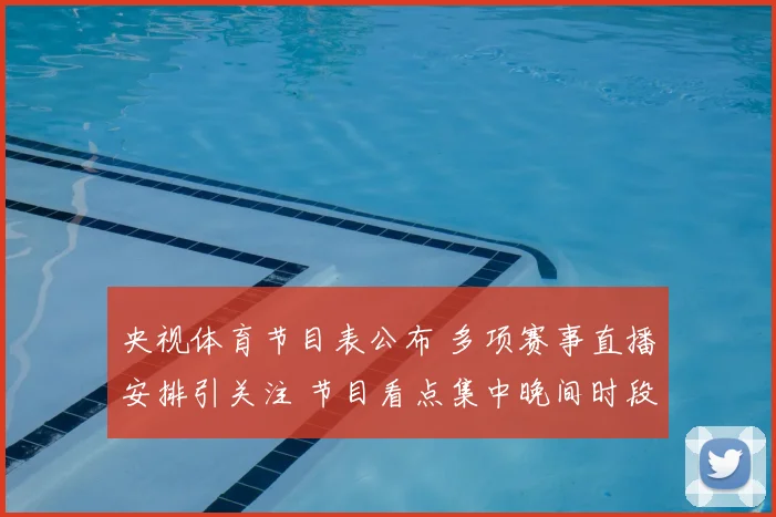 央视体育节目表公布 多项赛事直播安排引关注 节目看点集中晚间时段