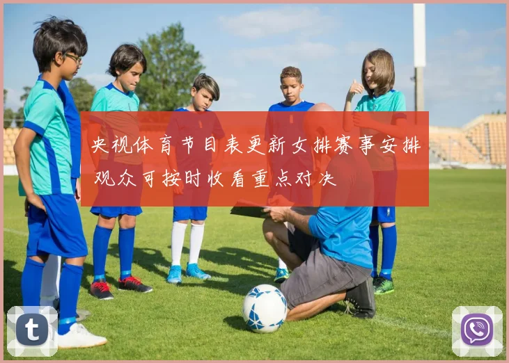 央视体育节目表更新女排赛事安排 观众可按时收看重点对决