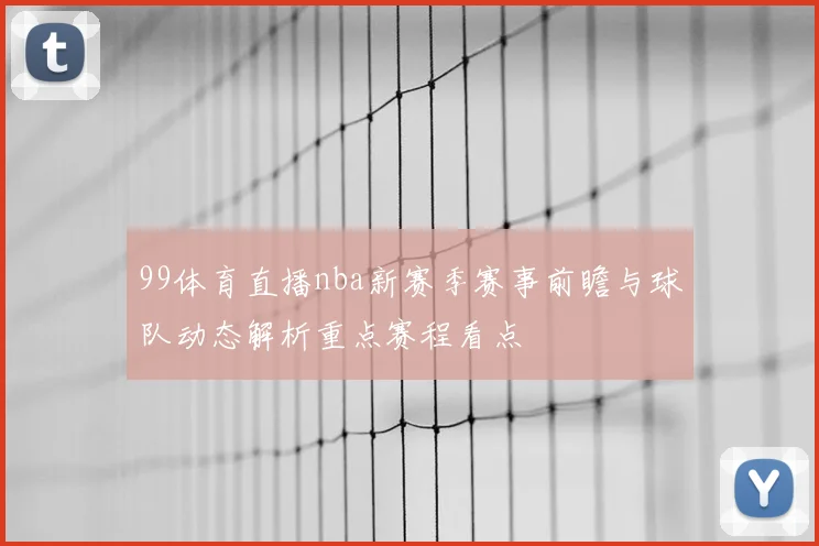99体育直播nba新赛季赛事前瞻与球队动态解析重点赛程看点