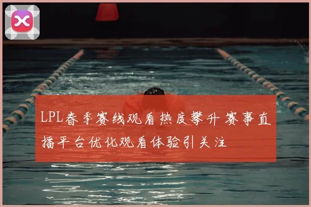 LPL春季赛线观看热度攀升 赛事直播平台优化观看体验引关注