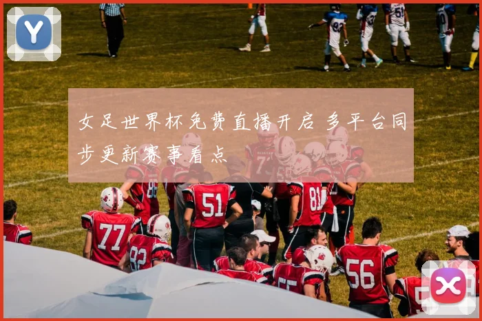 女足世界杯免费直播开启 多平台同步更新赛事看点