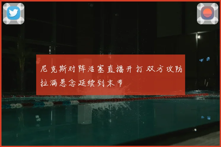 尼克斯对阵活塞直播开打 双方攻防拉满悬念延续到末节