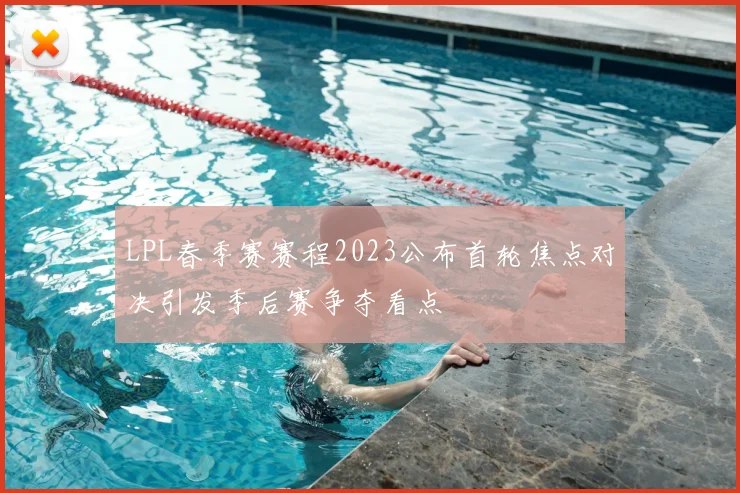 LPL春季赛赛程2023公布首轮焦点对决引发季后赛争夺看点