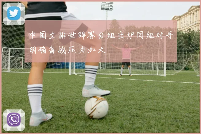 中国女排世锦赛分组出炉同组对手明确备战压力加大