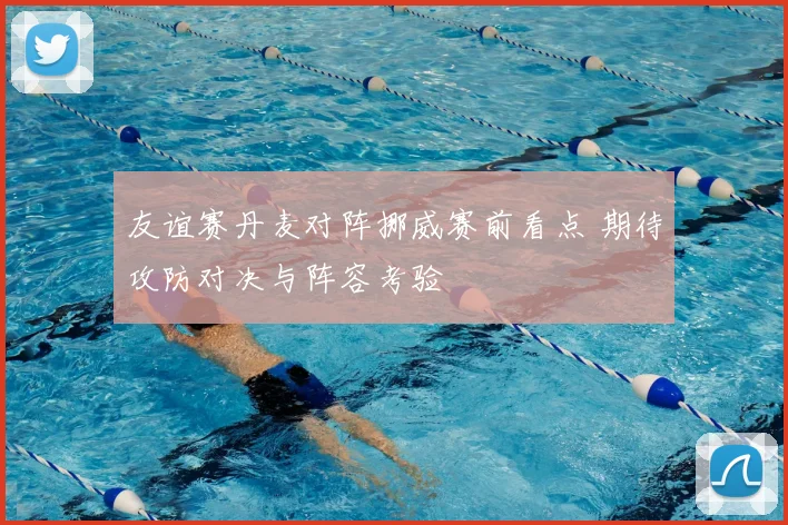 友谊赛丹麦对阵挪威赛前看点 期待攻防对决与阵容考验