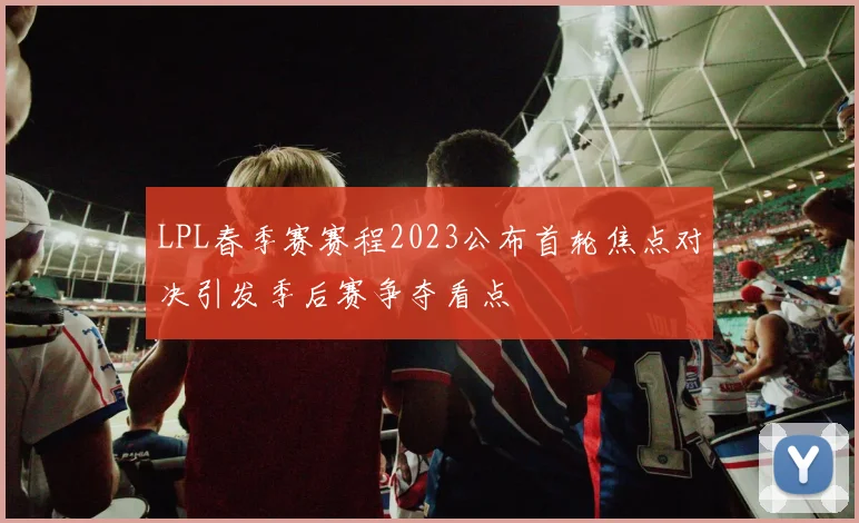 LPL春季赛赛程2023公布首轮焦点对决引发季后赛争夺看点