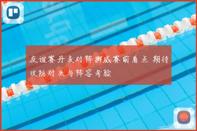 友谊赛丹麦对阵挪威赛前看点 期待攻防对决与阵容考验